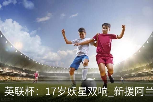 英联杯：17岁妖星双响 新援阿兰1射1传 曼城5-0诺维奇豪取6连胜
